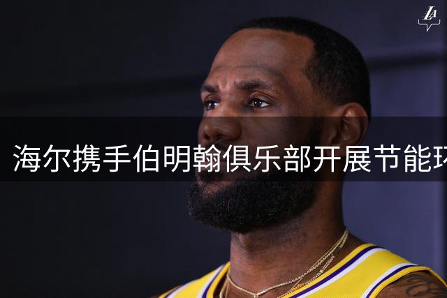 海尔携手伯明翰俱乐部开展节能环保合作